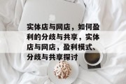 实体店与网店,如何盈利的分歧与共享,实体店与网店,盈利模式、分歧与共享探讨 实体店与网店,如何盈利的分歧与共享,实体店与网店,盈利模式、分歧与共享探讨