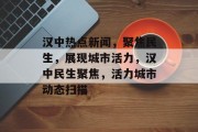 汉中热点新闻，聚焦民生，展现城市活力，汉中民生聚焦，活力城市动态扫描