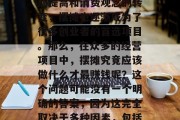 摆摊作为一种传统的商业活动方式,一直以来都备受大众的青睐。特别是在当前的时代背景下,随着人们生活水平的提高和消费观念的转变,摆摊也逐渐成为了很多创业者的首选项目。那么,在众多的经营项目中,摆摊究竟应该做什么才最赚钱呢?这个问题可能没有一个明确的答案,因为这完全取决于多种因素,包括市场需求、自身能力以及竞争环境等。,最受欢迎的摆摊项目分析,如何在众多经营项目中赚钱 摆摊作为一种传统的商业活动方式,一直以来都备受大众的青睐。特别是在当前的时代背景下,随着人们生活水平的提高和消费观念的转变,摆摊也逐渐成为了很多创业者的首选项目。那么,在众多的经营项目中,摆摊究竟应该做什么才最赚钱呢?这个问题可能没有一个明确的答案,因为这完全取决于多种因素,包括市场需求、自身能力以及竞争环境等。,最受欢迎的摆摊项目分析,如何在众多经营项目中赚钱