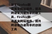 探索Firefox翻译英文网站插件,提高跨语言沟通效率的新工具,Firefox翻译英文网站插件,提升跨语言沟通效率的创新工具 探索Firefox翻译英文网站插件,提高跨语言沟通效率的新工具,Firefox翻译英文网站插件,提升跨语言沟通效率的创新工具