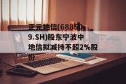 正元地信(688509.SH)股东宁波中地信拟减持不超2%股份 正元地信(688509.SH)股东宁波中地信拟减持不超2%股份