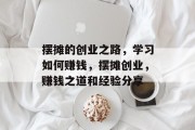 摆摊的创业之路,学习如何赚钱,摆摊创业,赚钱之道和经验分享 摆摊的创业之路,学习如何赚钱,摆摊创业,赚钱之道和经验分享