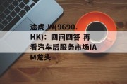 途虎-W(9690.HK):四问四答 再看汽车后服务市场IAM龙头 途虎-W(9690.HK):四问四答 再看汽车后服务市场IAM龙头
