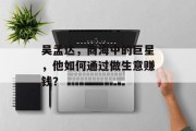吴孟达,商海中的巨星,他如何通过做生意赚钱? 吴孟达,商海中的巨星,他如何通过做生意赚钱?