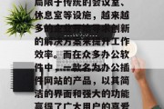 在如今这个数字化的时代,办公室环境的布置越来越多元化。不仅仅局限于传统的会议室、休息室等设施,越来越多的企业开始寻求创新的解决方案来提升工作效率。而在众多办公软件中,一款名为办公插件网站的产品,以其简洁的界面和强大的功能赢得了广大用户的喜爱。,一款新型办公插件网站颠覆传统办公室布局,助力高效办公生活 在如今这个数字化的时代,办公室环境的布置越来越多元化。不仅仅局限于传统的会议室、休息室等设施,越来越多的企业开始寻求创新的解决方案来提升工作效率。而在众多办公软件中,一款名为办公插件网站的产品,以其简洁的界面和强大的功能赢得了广大用户的喜爱。,一款新型办公插件网站颠覆传统办公室布局,助力高效办公生活