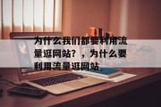 为什么我们都要利用流量逛网站?,为什么要利用流量逛网站 为什么我们都要利用流量逛网站?,为什么要利用流量逛网站