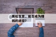 黑松生意,能否成为赚钱的途径? 黑松生意,能否成为赚钱的途径?