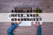 未来趋势,探索今后赚钱的生意,未来趋势,探索未来赚钱的生意方向 未来趋势,探索今后赚钱的生意,未来趋势,探索未来赚钱的生意方向