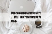 揭秘前端网站检测插件,提升用户体验的得力助手 揭秘前端网站检测插件,提升用户体验的得力助手
