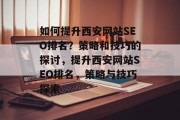 如何提升西安网站SEO排名?策略和技巧的探讨,提升西安网站SEO排名,策略与技巧探索 如何提升西安网站SEO排名?策略和技巧的探讨,提升西安网站SEO排名,策略与技巧探索