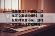 流量不足？别担心，这样写文案轻松赚钱！轻松应对流量不足，这样写文案让你轻松赚钱！
