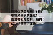 如何在本营开展一门能够带来利润的生意?,提高营收和盈利,如何成功运营营内生意 如何在本营开展一门能够带来利润的生意?,提高营收和盈利,如何成功运营营内生意