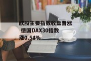 欧股主要指数收盘普涨 德国DAX30指数涨0.54% 欧股主要指数收盘普涨 德国DAX30指数涨0.54%