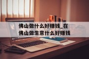 佛山做什么好赚钱_在佛山做生意什么好赚钱 佛山做什么好赚钱_在佛山做生意什么好赚钱