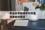 丰台太平桥城中村改造项目启动拆迁 丰台太平桥城中村改造项目启动拆迁