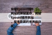 探秘Xposed插件网站的神秘面纱,揭秘Xposed插件网站,探索隐藏的世界和功能 探秘Xposed插件网站的神秘面纱,揭秘Xposed插件网站,探索隐藏的世界和功能