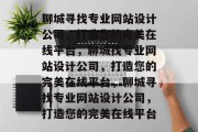 聊城寻找专业网站设计公司，打造您的完美在线平台，聊城找专业网站设计公司，打造您的完美在线平台，聊城寻找专业网站设计公司，打造您的完美在线平台
