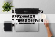 奥尔特曼：马斯克提议收购OpenAI是为了“拖延竞争对手的发展 ”