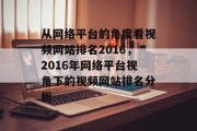 从网络平台的角度看视频网站排名2016，2016年网络平台视角下的视频网站排名分析
