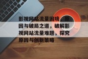 影视网站流量困境，原因与破局之道，破解影视网站流量难题，探究原因与创新策略
