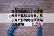 在线网站优化，如何提升用户体验与流量，基于用户行为的在线网站优化策略