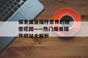 探索魔兽插件世界的秘密花园——热门魔兽插件网站全解析 探索魔兽插件世界的秘密花园——热门魔兽插件网站全解析