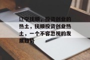辽宁抚顺,投资创业的热土,抚顺投资创业热土,一个不容忽视的发展趋势 辽宁抚顺,投资创业的热土,抚顺投资创业热土,一个不容忽视的发展趋势