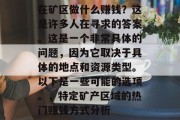 在矿区做什么赚钱?这是许多人在寻求的答案。这是一个非常具体的问题,因为它取决于具体的地点和资源类型。以下是一些可能的选项。,特定矿产区域的热门赚钱方式分析 在矿区做什么赚钱?这是许多人在寻求的答案。这是一个非常具体的问题,因为它取决于具体的地点和资源类型。以下是一些可能的选项。,特定矿产区域的热门赚钱方式分析