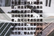现在做什么建材生意赚钱?,建材生意有哪些赚钱的途径呢?让我们一起来探讨一下。,首先,我们可以从房地产行业入手。随着中国房地产市场的持续升温,建筑材料的需求量也在不断增长。例如,家居装修、市政建设等都需要大量的建材产品。因此,如果你擅长建材的选购和施工技术,可以考虑开设一家建筑材料店或装修公司。,其次,我们可以考虑从事电商销售。互联网已经深入到我们生活的方方面面,越来越多的人选择在网上购物。对于建材产品来说,电商平台有着巨大的市场潜力。你可以开一家线上建材商店,将自家的产品展示出来,并通过各种促销 现在做什么建材生意赚钱?,建材生意有哪些赚钱的途径呢?让我们一起来探讨一下。,首先,我们可以从房地产行业入手。随着中国房地产市场的持续升温,建筑材料的需求量也在不断增长。例如,家居装修、市政建设等都需要大量的建材产品。因此,如果你擅长建材的选购和施工技术,可以考虑开设一家建筑材料店或装修公司。,其次,我们可以考虑从事电商销售。互联网已经深入到我们生活的方方面面,越来越多的人选择在网上购物。对于建材产品来说,电商平台有着巨大的市场潜力。你可以开一家线上建材商店,将自家的产品展示出来,并通过各种促销