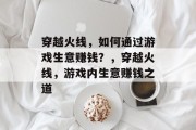 穿越火线,如何通过游戏生意赚钱?,穿越火线,游戏内生意赚钱之道 穿越火线,如何通过游戏生意赚钱?,穿越火线,游戏内生意赚钱之道