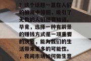 夜市做哪些生意赚钱呢?这个话题一直在人们的脑海中徘徊,吸引了无数的人们想要知道。毕竟,选择一种有前景的赚钱方式是一项重要的决策,能为我们的生活带来更多的可能性。,夜间市场如何做生意?五个热门盈利点 夜市做哪些生意赚钱呢?这个话题一直在人们的脑海中徘徊,吸引了无数的人们想要知道。毕竟,选择一种有前景的赚钱方式是一项重要的决策,能为我们的生活带来更多的可能性。,夜间市场如何做生意?五个热门盈利点