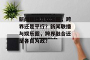 新闻联播与娱乐圈，跨界还是平行？新闻联播与娱乐圈，跨界融合还是各自为政？