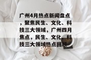 广州4月热点新闻盘点，聚焦民生、文化、科技三大领域，广州四月焦点，民生、文化、科技三大领域热点回顾