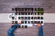 女性创业者的黄金之路,女生赚钱多的生意探索,女性创业者的黄金之路,探索女性赚钱多的生意之道 女性创业者的黄金之路,女生赚钱多的生意探索,女性创业者的黄金之路,探索女性赚钱多的生意之道