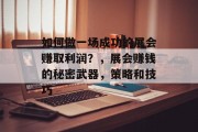 如何做一场成功的展会赚取利润?,展会赚钱的秘密武器,策略和技巧 如何做一场成功的展会赚取利润?,展会赚钱的秘密武器,策略和技巧