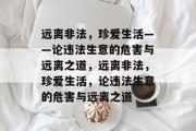 远离非法,珍爱生活——论违法生意的危害与远离之道,远离非法,珍爱生活,论违法生意的危害与远离之道 远离非法,珍爱生活——论违法生意的危害与远离之道,远离非法,珍爱生活,论违法生意的危害与远离之道