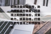 购物流量网站宣传，助力商家提升销量，打造线上购物新体验，流量助力，销量倍增，打造您的专属线上购物新体验