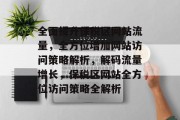 全面提升保税区网站流量，全方位增加网站访问策略解析，解码流量增长，保税区网站全方位访问策略全解析
