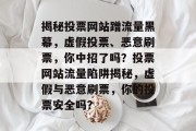 揭秘投票网站蹭流量黑幕，虚假投票、恶意刷票，你中招了吗？投票网站流量陷阱揭秘，虚假与恶意刷票，你的投票安全吗？