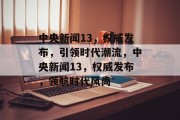 中央新闻13，权威发布，引领时代潮流，中央新闻13，权威发布，领航时代风尚