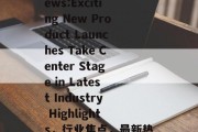 Breaking News:Exciting New Product Launches Take Center Stage in Latest Industry Highlights，行业焦点，最新热门新品发布引关注