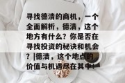 寻找德清的商机，一个全面解析，德清，这个地方有什么？你是否在寻找投资的秘诀和机会？|德清，这个地点的价值与机遇尽在其中！
