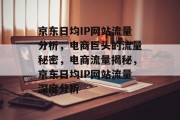 京东日均IP网站流量分析，电商巨头的流量秘密，电商流量揭秘，京东日均IP网站流量深度分析