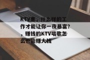 KTV里,什么样的工作才能让你一夜暴富?,赚钱的KTV唱歌怎么也能赚大钱 KTV里,什么样的工作才能让你一夜暴富?,赚钱的KTV唱歌怎么也能赚大钱