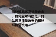 揭秘网站恶意流量攻击，如何应对与防范，网站恶意流量攻击的揭秘与防御策略