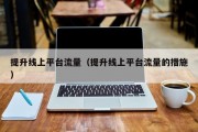 提升线上平台流量（提升线上平台流量的措施）