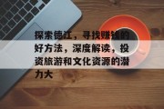 探索德江,寻找赚钱的好方法,深度解读,投资旅游和文化资源的潜力大 探索德江,寻找赚钱的好方法,深度解读,投资旅游和文化资源的潜力大
