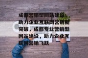 成都营销型网站建设，助力企业互联网营销新突破，成都专业营销型网站建设，助力企业互联网营销飞跃