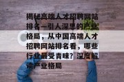 揭秘高端人才招聘网站排名—引人深思的产业格局，从中国高端人才招聘网站排名看，哪些行业最受青睐？深度解读产业格局