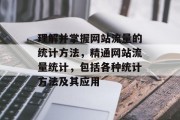 理解并掌握网站流量的统计方法,精通网站流量统计,包括各种统计方法及其应用 理解并掌握网站流量的统计方法,精通网站流量统计,包括各种统计方法及其应用